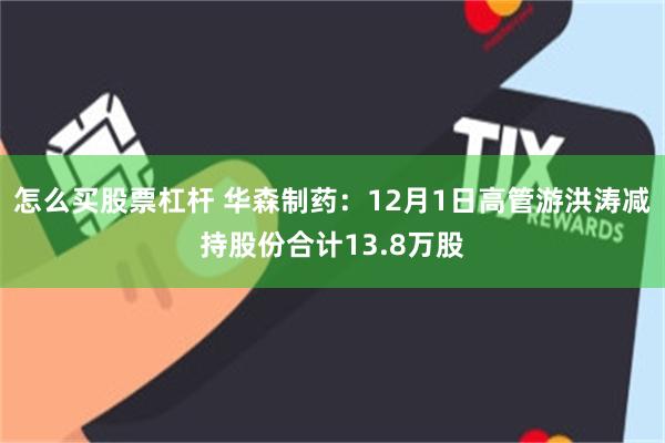 怎么买股票杠杆 华森制药：12月1日高管游洪涛减持股份合计13.8万股