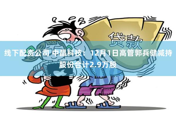线下配资公司 中晶科技：12月1日高管郭兵健减持股份合计2.9万股