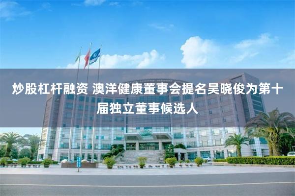 炒股杠杆融资 澳洋健康董事会提名吴晓俊为第十届独立董事候选人