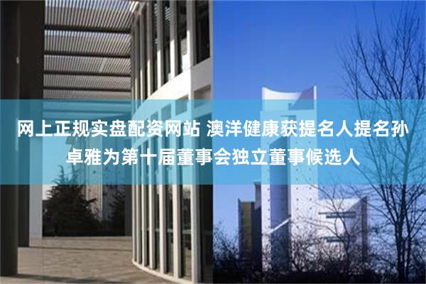 网上正规实盘配资网站 澳洋健康获提名人提名孙卓雅为第十届董事会独立董事候选人