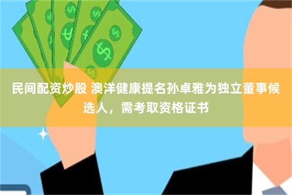 民间配资炒股 澳洋健康提名孙卓雅为独立董事候选人，需考取资格证书