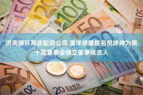 济南银环期货配资公司 澳洋健康提名倪婷婷为第十届董事会独立董事候选人