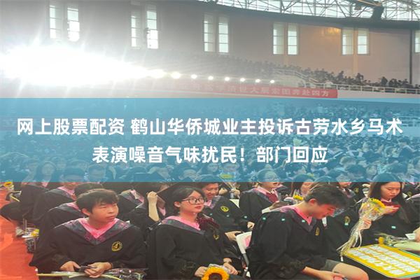 网上股票配资 鹤山华侨城业主投诉古劳水乡马术表演噪音气味扰民！部门回应