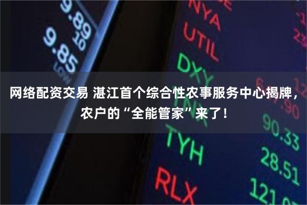网络配资交易 湛江首个综合性农事服务中心揭牌，农户的“全能管家”来了！