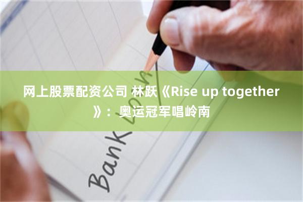 网上股票配资公司 林跃《Rise up together》：奥运冠军唱岭南