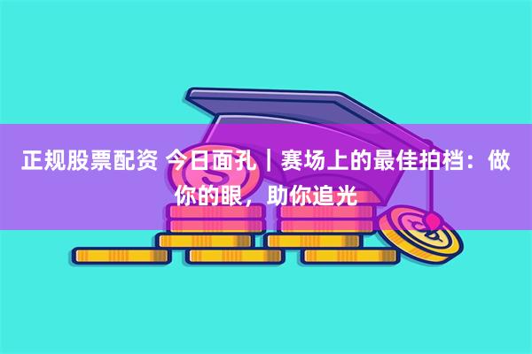 正规股票配资 今日面孔｜赛场上的最佳拍档：做你的眼，助你追光
