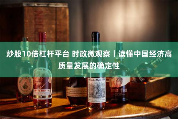 炒股10倍杠杆平台 时政微观察丨读懂中国经济高质量发展的确定性