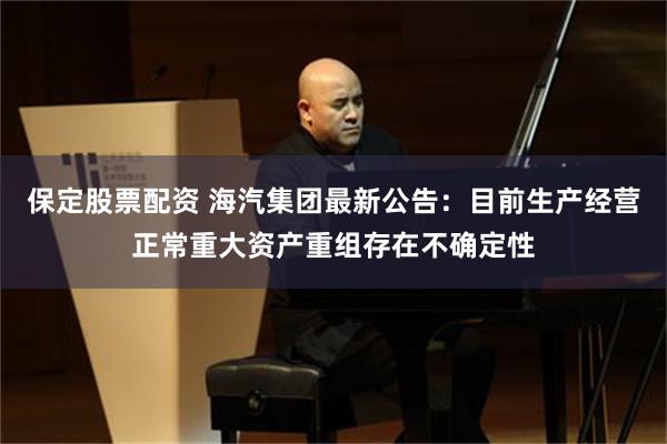 保定股票配资 海汽集团最新公告：目前生产经营正常重大资产重组存在不确定性