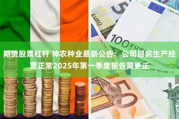 期货股票杠杆 神农种业最新公告：公司目前生产经营正常2025年第一季度报告需更正