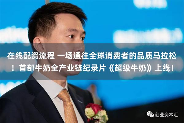 在线配资流程 一场通往全球消费者的品质马拉松！首部牛奶全产业链纪录片《超级牛奶》上线！