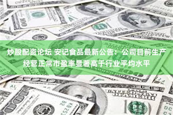 炒股配资论坛 安记食品最新公告：公司目前生产经营正常市盈率显著高于行业平均水平