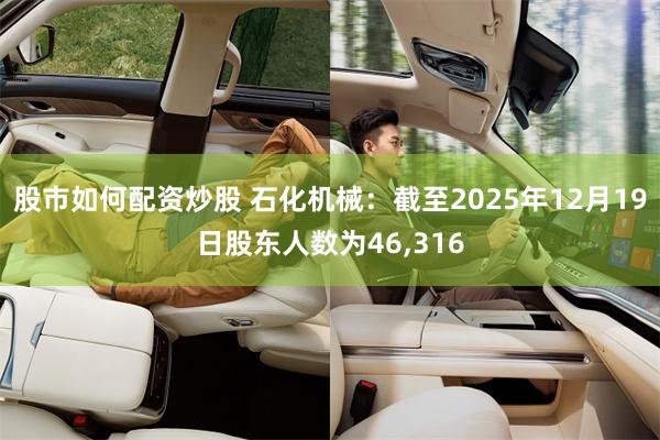 股市如何配资炒股 石化机械：截至2025年12月19日股东人数为46,316