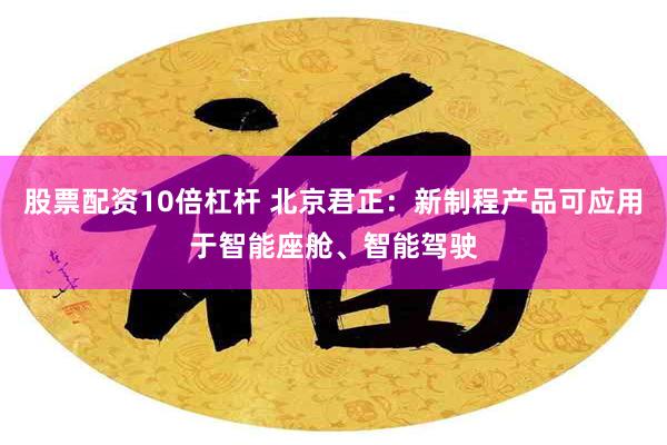 股票配资10倍杠杆 北京君正：新制程产品可应用于智能座舱、智能驾驶