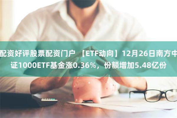 配资好评股票配资门户 【ETF动向】12月26日南方中证1000ETF基金涨0.36%，份额增加5.48亿份