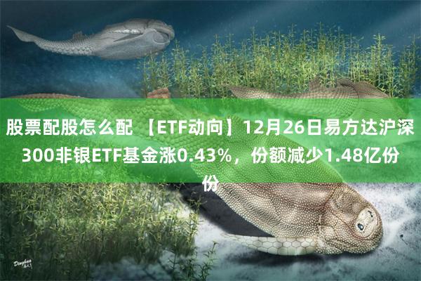 股票配股怎么配 【ETF动向】12月26日易方达沪深300非银ETF基金涨0.43%，份额减少1.48亿份