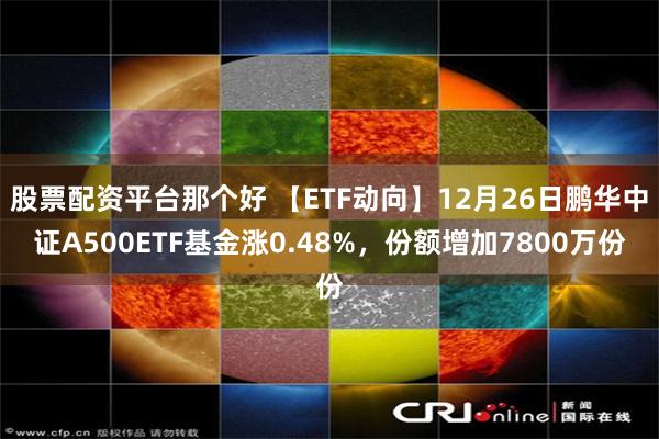 股票配资平台那个好 【ETF动向】12月26日鹏华中证A500ETF基金涨0.48%,份额增加7800万份