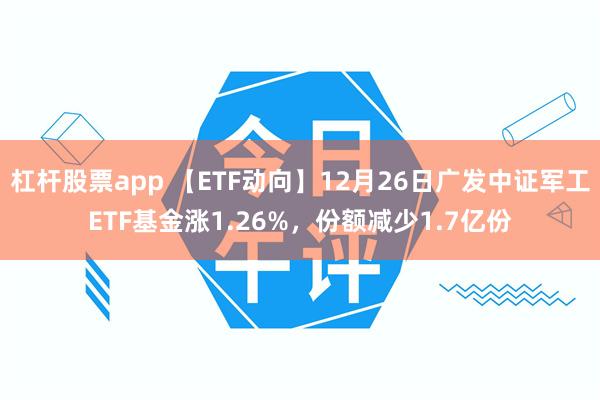 杠杆股票app 【ETF动向】12月26日广发中证军工ETF基金涨1.26%，份额减少1.7亿份