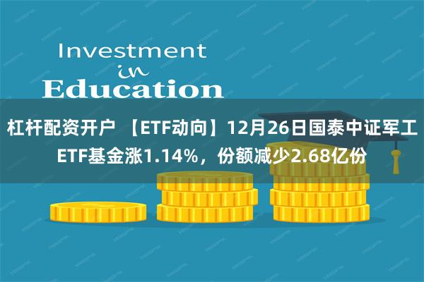 杠杆配资开户 【ETF动向】12月26日国泰中证军工ETF基金涨1.14%，份额减少2.68亿份