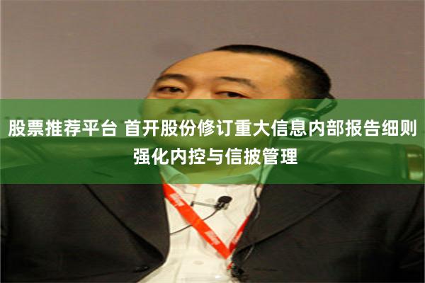 股票推荐平台 首开股份修订重大信息内部报告细则 强化内控与信披管理
