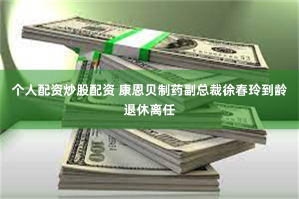 个人配资炒股配资 康恩贝制药副总裁徐春玲到龄退休离任