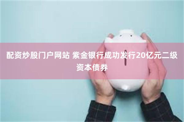 配资炒股门户网站 紫金银行成功发行20亿元二级资本债券