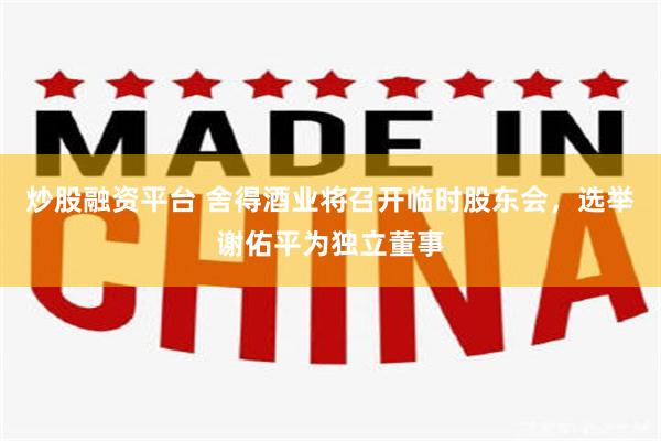 炒股融资平台 舍得酒业将召开临时股东会，选举谢佑平为独立董事