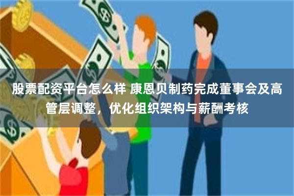 股票配资平台怎么样 康恩贝制药完成董事会及高管层调整，优化组织架构与薪酬考核