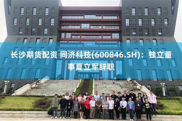 长沙期货配资 同济科技(600846.SH)：独立董事夏立军辞职