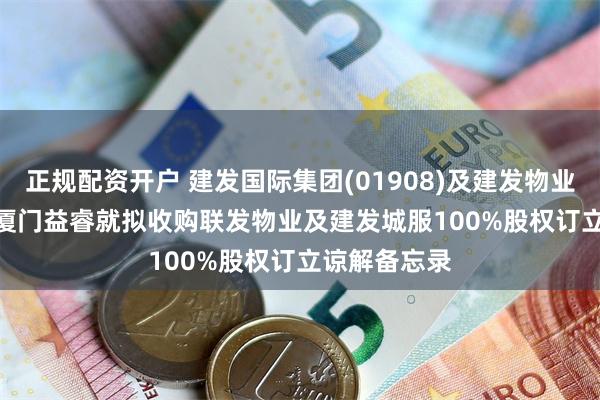 正规配资开户 建发国际集团(01908)及建发物业(02156)：厦门益睿就拟收购联发物业及建发城服100%股权订立谅解备忘录