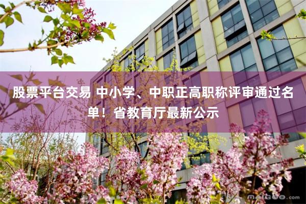 股票平台交易 中小学、中职正高职称评审通过名单！省教育厅最新公示