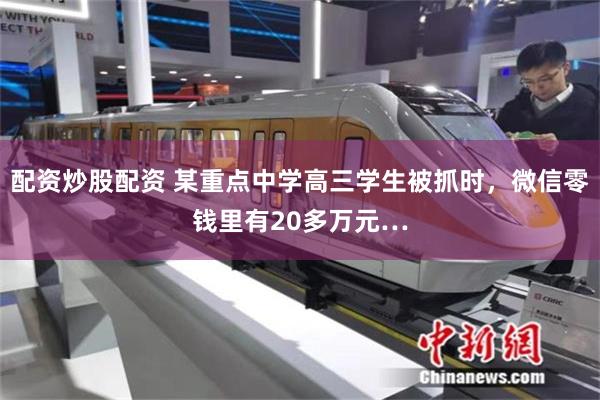 配资炒股配资 某重点中学高三学生被抓时，微信零钱里有20多万元…