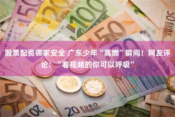 股票配资哪家安全 广东少年“高燃”瞬间！网友评论：“看视频的你可以呼吸”