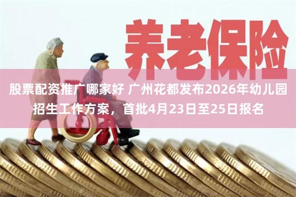 股票配资推广哪家好 广州花都发布2026年幼儿园招生工作方案，首批4月23日至25日报名