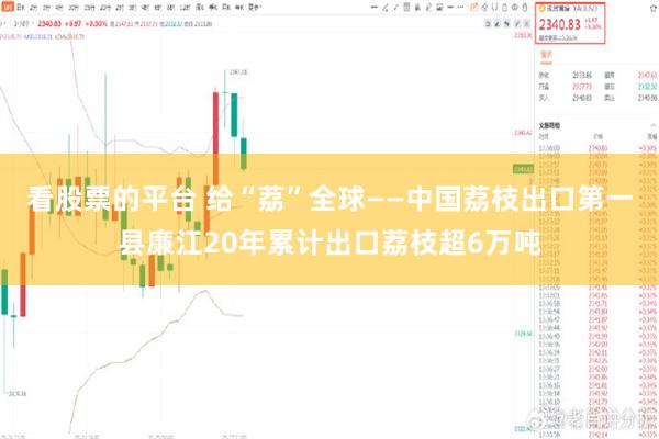 看股票的平台 给“荔”全球——中国荔枝出口第一县廉江20年累计出口荔枝超6万吨