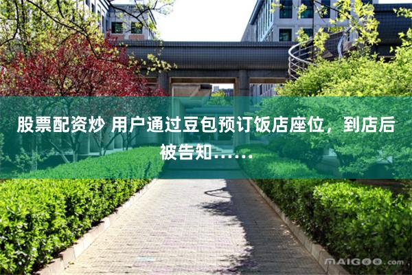 股票配资炒 用户通过豆包预订饭店座位，到店后被告知……
