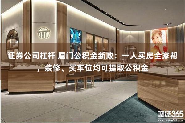 证券公司杠杆 厦门公积金新政:一人买房全家帮,装修、买车位均可提取公积金