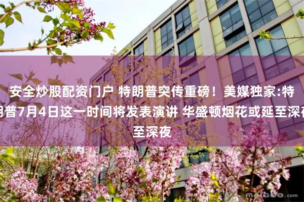 安全炒股配资门户 特朗普突传重磅！美媒独家:特朗普7月4日这一时间将发表演讲 华盛顿烟花或延至深夜
