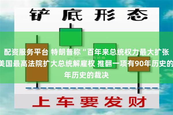 配资服务平台 特朗普称“百年来总统权力最大扩张”！美国最高法院扩大总统解雇权 推翻一项有90年历史的裁决