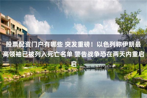 股票配资门户有哪些 突发重磅!以色列称伊朗最高领袖已被列入死亡名单 警告战争恐在两天内重启