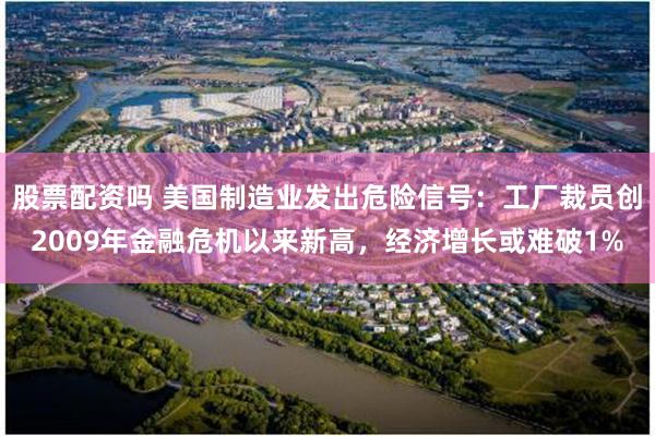 股票配资吗 美国制造业发出危险信号：工厂裁员创2009年金融危机以来新高，经济增长或难破1%