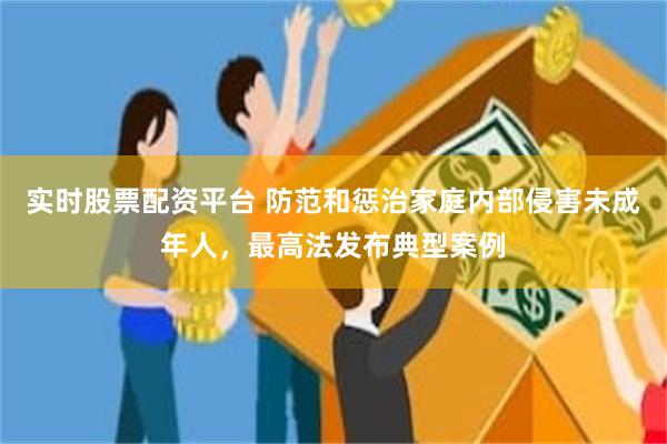 实时股票配资平台 防范和惩治家庭内部侵害未成年人，最高法发布典型案例