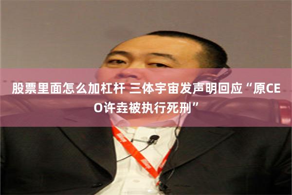 股票里面怎么加杠杆 三体宇宙发声明回应“原CEO许垚被执行死刑”