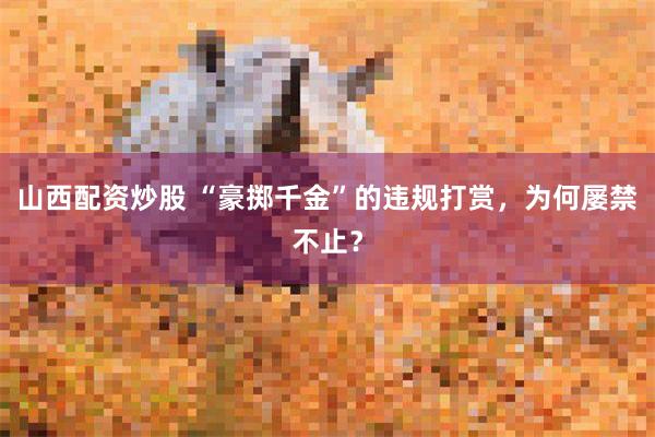 山西配资炒股 “豪掷千金”的违规打赏,为何屡禁不止?