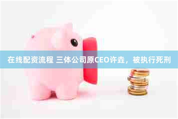 在线配资流程 三体公司原CEO许垚,被执行死刑