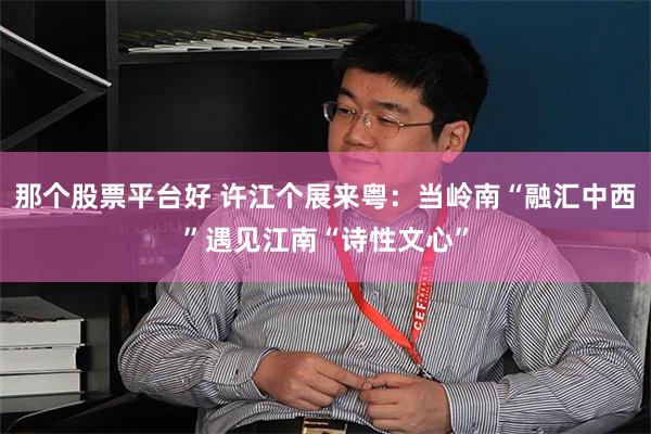 那个股票平台好 许江个展来粤：当岭南“融汇中西”遇见江南“诗性文心”