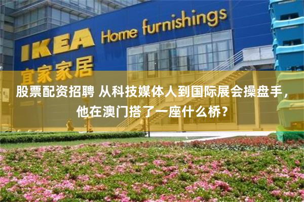 股票配资招聘 从科技媒体人到国际展会操盘手,他在澳门搭了一座什么桥?