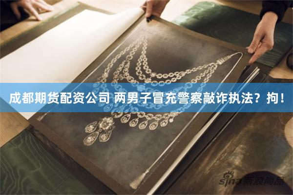 成都期货配资公司 两男子冒充警察敲诈执法？拘！