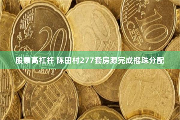 股票高杠杆 陈田村277套房源完成摇珠分配