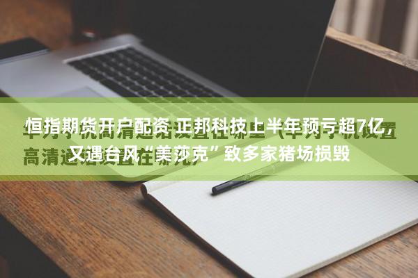 恒指期货开户配资 正邦科技上半年预亏超7亿，又遇台风“美莎克”致多家猪场损毁