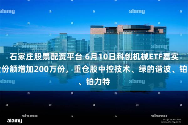 石家庄股票配资平台 6月10日科创机械ETF嘉实基金份额增加200万份，重仓股中控技术、绿的谐波、铂力特